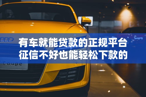 有车就能贷款的正规平台征信不好也能轻松下款的5个良心口子