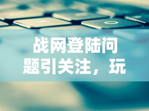 战网登陆问题引关注，玩家急寻解决方案
