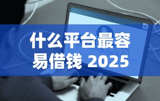 什么平台最容易借钱 2025年亲测这5个口子秒到账