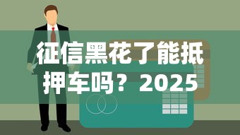 征信黑花了能抵押车吗？2025年实测3个无视征信的押车贷款路子