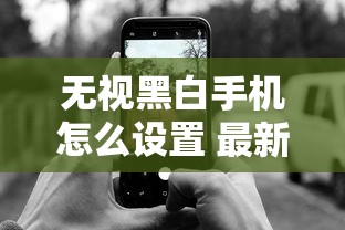无视黑白手机怎么设置 最新破解教程实测有效