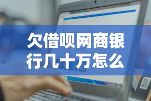 欠借呗网商银行几十万怎么办？过来人亲测3招轻松上岸