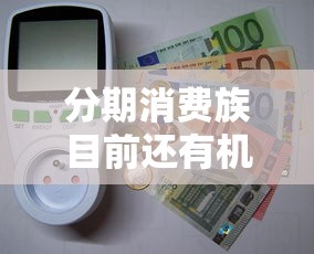 分期消费族目前还有机会下款吗？2025最新贷款攻略实测