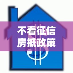 不看征信房抵政策出台，2025年最新抵押贷款攻略速看