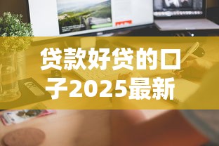 贷款好贷的口子2025最新盘点 这几个平台秒到账不查征信