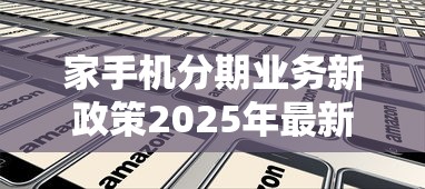 家手机分期业务新政策2025年最新解读：低息灵活秒到账
