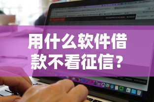 用什么软件借款不看征信？2025最新5个无视黑白的口子实测