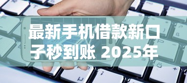 最新手机借款新口子秒到账 2025年实测5分钟下款攻略