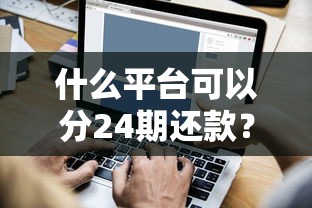 什么平台可以分24期还款？2025年最靠谱的长期借款渠道实测
