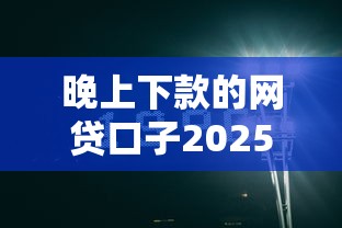 晚上下款的网贷口子2025推荐，实测秒到账不墨迹
