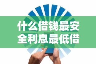 什么借钱最安全利息最低借的最多 实测五家良心网贷平台