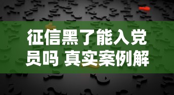 征信黑了能入党员吗 真实案例解析与政策解答