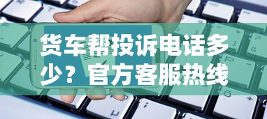 货车帮投诉电话多少？官方客服热线及高效解决攻略