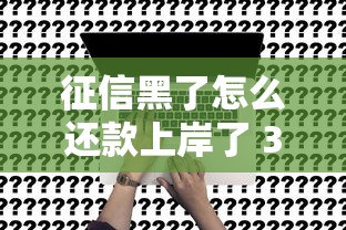 征信黑了怎么还款上岸了 3个真实有效的翻身上岸办法