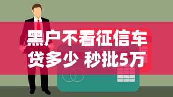 黑户不看征信车贷多少 秒批5万起的真实渠道亲测有效
