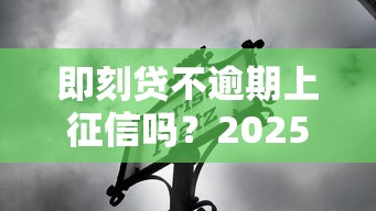 即刻贷不逾期上征信吗？2025实测征信影响和避坑指南