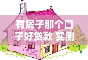 有房子那个口子好贷款 实测三大靠谱平台秒批攻略