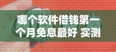哪个软件借钱第一个月免息最好 实测5家平台免息期对比