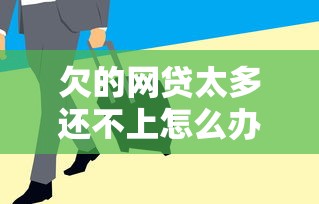欠的网贷太多还不上怎么办 老哥亲测5招上岸秘籍