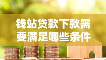钱站贷款下款需要满足哪些条件？最新申请攻略来了