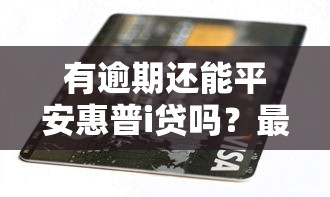 有逾期还能平安惠普i贷吗？最新实测放水攻略分享