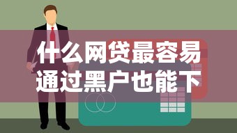 什么网贷最容易通过黑户也能下 实测这三家秒到账不查征信