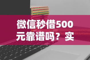微信秒借500元靠谱吗？实测3分钟到账攻略分享