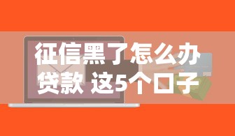 征信黑了怎么办贷款 这5个口子黑户也能下款到账