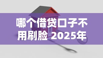 哪个借贷口子不用刷脸 2025年最新免人脸识别贷款平台推荐