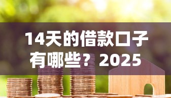 14天的借款口子有哪些？2025年实测靠谱短期贷款平台推荐