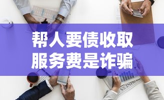帮人要债收取服务费是诈骗吗？揭秘债务催收行业的那些事儿
