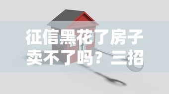 征信黑花了房子卖不了吗？三招教你快速套现还能保住房产！