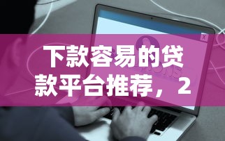 下款容易的贷款平台推荐，2025年实测秒到账的口子合集