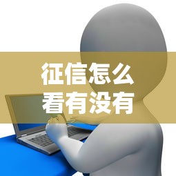 征信怎么看有没有花了？3分钟教你自查信用报告是否被撸秃
