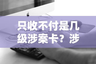 只收不付是几级涉案卡？涉案卡风险等级解析与避坑指南