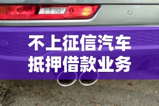 不上征信汽车抵押借款业务兴起，老司机教你如何轻松搞钱