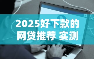 2025好下款的网贷推荐 实测秒到账的5个良心口子