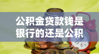 公积金贷款钱是银行的还是公积金的？内行人揭秘资金真实来源