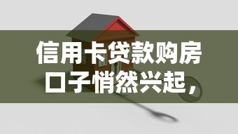 信用卡贷款购房口子悄然兴起，低门槛高额度购房新选择