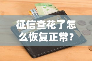 征信查花了怎么恢复正常？3个绝招让你秒变银行VIP