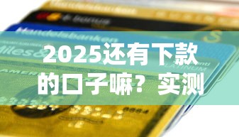 2025还有下款的口子嘛？实测5个秒到账的良心平台
