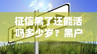 征信黑了还能活吗多少岁？黑户贷款亲身经历告诉你真相