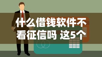 什么借钱软件不看征信吗 这5个口子黑户都能下款