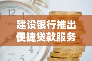 建设银行推出便捷贷款服务，最快3分钟到账利率低至3.8%