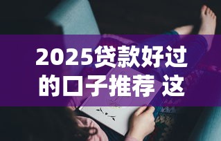 2025贷款好过的口子推荐 这几个平台秒下款不查征信