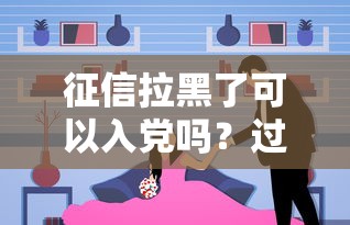 征信拉黑了可以入党吗？过来人用血泪教训告诉你真相