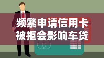 频繁申请信用卡被拒会影响车贷吗 老司机实测征信花了的补救技巧