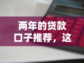 两年的贷款口子推荐，这几家利息低放款快绝对靠谱
