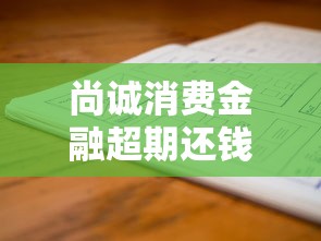 尚诚消费金融超期还钱怎么办啊？老哥亲测3招搞定不爆通讯录