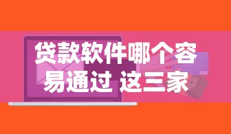 贷款软件哪个容易通过 这三家秒批额度高到离谱